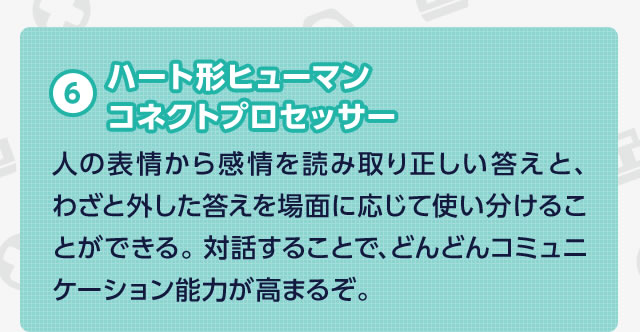 6 �n�[�g�`�q���[�}���R�l�N�g�v���Z�b�T�[�@�l�̕\��犴���ǂݎ�萳���������ƁA�킴�ƊO������������ʂɉ����Ďg�������邱�Ƃ��ł���B�Θb���邱�ƂŁA�ǂ�ǂ�R�~���j�P�[�V�����\�͂����܂邼�B