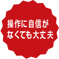 操作に自身がなくても大丈夫