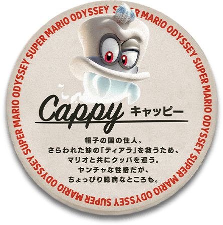 Cappy -キャッピー-　帽子の国の住人。さらわれた妹の「ティアラ」を救うため、マリオと共にクッパを追う。ヤンチャな性格だが、ちょっぴり臆病なところも。