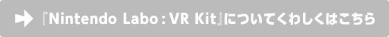 『Nintendo Labo:VR Kit』についてくわしくはこちら