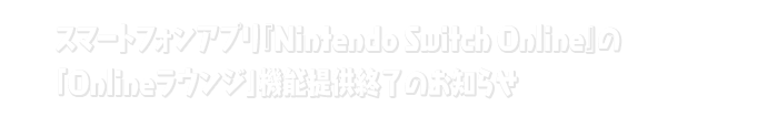 スマートフォンアプリ『Nintendo Switch Online』の「Onlineラウンジ」機能提供終了のお知らせ