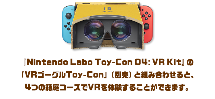 『Nintendo Labo Toy-Con 04: VR Kit』の「VRゴーグルToy-Con」（別売）と組み合わせると、4つの箱庭コースでVRを体験することができます。