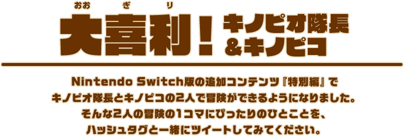 Nintendo Switch版の追加コンテンツ『特別編』でキノピオ隊長とキノピコの2人で冒険ができるようになりました。そんな2人の冒険の1コマにぴったりのひとことを、ハッシュタグと一緒にツイートしてみてください。