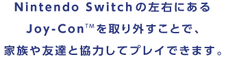 Nintendo Switchの左右にあるJoy-Con™を取り外すことで、家族や友達と協力してプレイできます。
