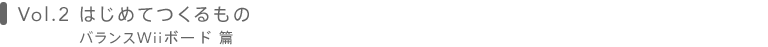 Vol.2 ͂߂Ă́@oXWii{[h 