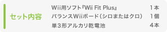 セット内容：Wii 用ソフト『Wii Fit Plus』･･･1本　バランスWii ボード（シロまたはクロ）･･･1本　単3形アルカリ乾電池･･･4本