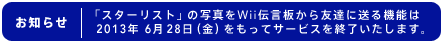 「スターリスト」の写真をWii伝言板から友達に送る機能は2013年6月28日（金）をもってサービスを終了いたします。