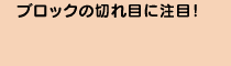 �u���b�N�̐؂�ڂɒ��ځI