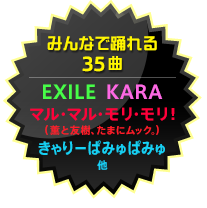 みんなで踊れる35曲 EXILE  KARA マル・マル・モリ・モリ! (薫と友樹、たまにムック。) きゃりーぱみゅぱみゅ 他