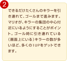 �ł��邾����������̃L���[�������A��āA�S�[���܂Ői�݂܂��B�}���I���A�L���[�̏W�c�̒��S�t�߂ɂ���悤�ɂ��邱�Ƃ��|�C���g�B�S�[�����Ɉ����A��Ă���i��ʏ�ɂ���j�L���[�̐��������قǁA������1UP���Q�b�g�ł��܂��B