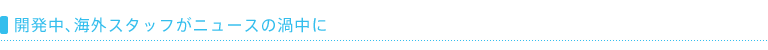 開発中、海外スタッフがニュースの渦中に