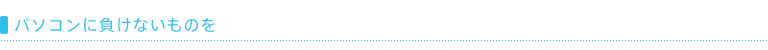 パソコンに負けないものを
