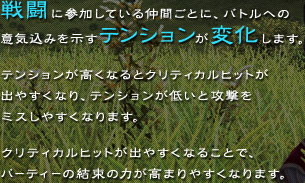 �퓬�ɎQ�����Ă��钇�Ԃ��ƂɁA�o�g���ւ̈ӋC���݂������e���V�������ω����܂��B�e���V�����������Ȃ�ƃN���e�B�J���q�b�g���o�₷���Ȃ�A�e���V�������Ⴂ�ƍU�����~�X���₷���Ȃ�܂��B�N���e�B�J���q�b�g���o�₷���Ȃ邱�ƂŁA�p�[�e�B�[�̌����̗͂����܂�₷���Ȃ�܂��B