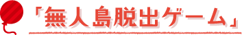 「無人島脱出ゲーム」