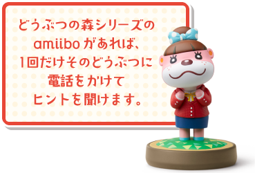 どうぶつの森シリーズのamiiboがあれば、１回だけそのどうぶつに電話をかけてヒントを聞けます。