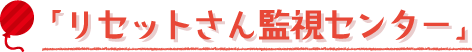 「リセットさん監視センター」