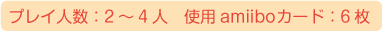 プレイ人数：2～4人、使用amiiboカード：6枚、※セット同梱以外に、追加のamiiboカードが必要です。