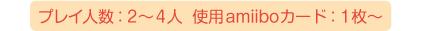 プレイ人数：2～4人、使用amiiboカード：1枚～