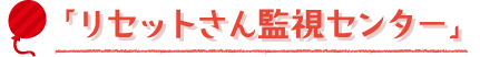 「リセットさん監視センター」