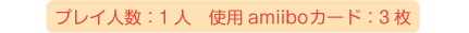 プレイ人数：1人、使用amiiboカード：3枚