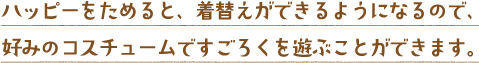 ハッピーをためると、着替えができるようになるので、好みのコスチュームですごろくを遊ぶことができます。