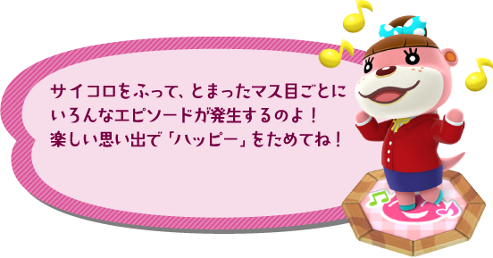 サイコロをふって、とまったマス目ごとにいろんなエピソードが発生するのよ！楽しい思い出で「ハッピー」をためてね！