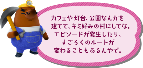 カフェや映画館、公園なんかを建てて、キミ好みの村にしてな。エピソードが発生したり、すごろくのルートが変わることもあるんやで。