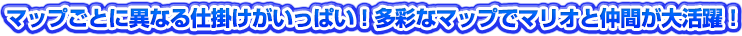 マップごとに異なる仕掛けがいっぱい！多彩なマップでマリオと仲間が大活躍！