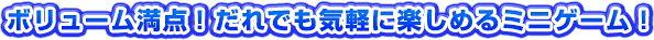 ボリューム満点！だれでも気軽に楽しめるミニゲーム！