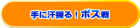 手に汗握る！ボス戦