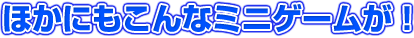ほかにもこんなミニゲームが！