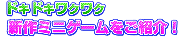 ドキドキワクワク新作ミニゲームをご紹介！