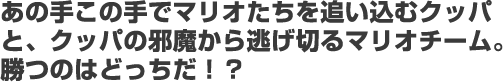 あの手この手でマリオたちを追い込むクッパと、クッパの邪魔から逃げ切るマリオチーム。勝つのはどっちだ！？