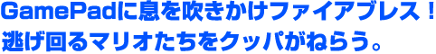 GamePadに息を吹きかけファイアブレス！逃げ回るマリオたちをクッパが狙う。