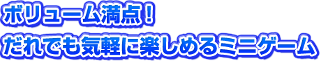ボリューム満点！だれでも気軽に楽しめるミニゲーム