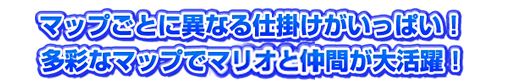 マップごとに異なる仕掛けが一杯！多彩なマップでマリオの仲間が大活躍！
