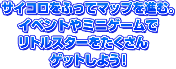 サイコロをふってマップを進む。イベントやミニゲームでリトルスターをたくさんゲットしよう！
