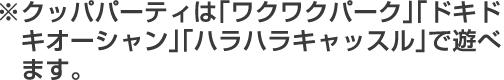 ※クッパパーティでは「ワクワクパーク」「ドキドキオーシャン」「ハラハラキャッスル」で遊べます。