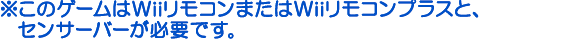 ※Wiiリモコン、またはWiiリモコンプラスと、センサーバーが必要です。