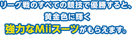 リーグ戦のすべての競技で優勝すると、黄金色に輝く強力なMiiスーツがもらえます。
