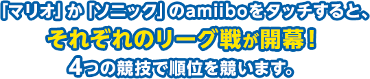 「マリオ」か「ソニック」のamiiboをタッチすると、それぞれのリーグ戦が開幕！4つの競技で順位を競います。
