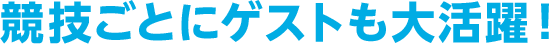 競技ごとにゲストも大活躍！