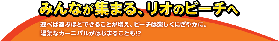 みんなが集まる、リオのビーチへ！遊べば遊ぶほどできることが増え、ビーチは楽しくにぎやかに。陽気なカーニバルがはじまることも⁉︎