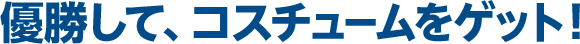 優勝して、コスチュームをゲット！