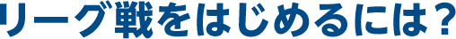 リーグ戦をはじめるには？