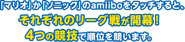 「マリオ」か「ソニック」のamiiboをタッチすると、それぞれのリーグ戦が開幕！4つの競技で順位を競います。