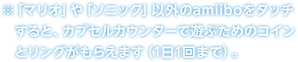 ※「マリオ」や「ソニック」以外のamiiboをタッチすると、カプセルカウンターで遊ぶためのコインとリングがもらえます（1日1回まで）。