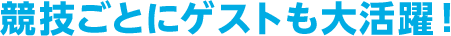 競技ごとにゲストも大活躍！