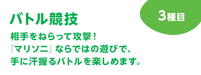 バトル競技 3種目 相手をねらって攻撃！『マリソニ』ならではの遊びで、手に汗握るバトルを楽しめます。