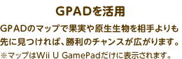 GPADを活用 GPADのマップで果実や原生生物を相手よりも先に見つければ、勝利のチャンスが広がります。※マップはWii U GamePadだけに表示されます。